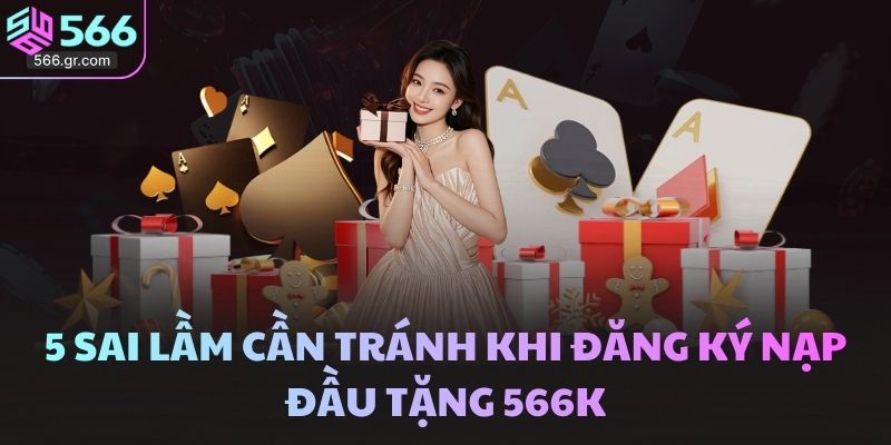 Ưu đãi đăng ký nạp đầu tặng 566k – Khởi đầu thuận lợi hơn 4 5 sai lầm cần tránh khi đăng ký nạp đầu tặng 566k