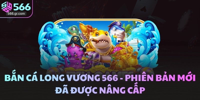 Bắn Cá Long Vương 566 - Phiên Bản Mới đã được Nâng Cấp