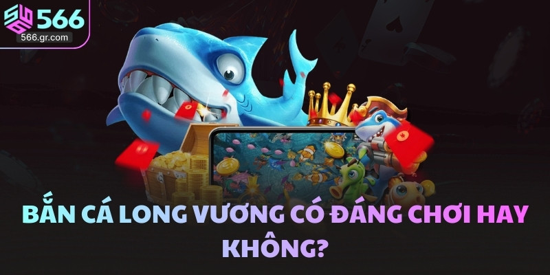 Bắn cá Long Vương 566 - Phiên bản mới đã được nâng cấp 4 Bắn Cá Long Vương có đáng chơi hay không?