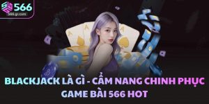Blackjack Là Gì - Cẩm Nang Chinh Phục Game Bài 566 Hot