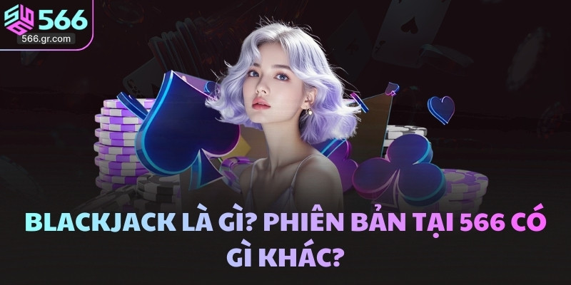 Blackjack là gì? Phiên bản tại 566 có gì khác?