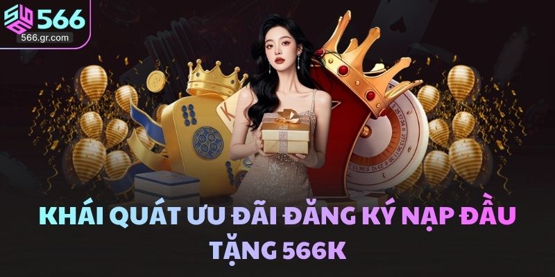 Ưu đãi đăng ký nạp đầu tặng 566k – Khởi đầu thuận lợi hơn 2 Khái quát ưu đãi đăng ký nạp đầu tặng 566k
