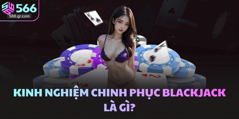 Kinh nghiệm chinh phục Blackjack là gì?