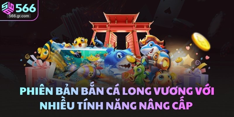 Bắn cá Long Vương 566 - Phiên bản mới đã được nâng cấp 2 Phiên bản Bắn Cá Long Vương với nhiều tính năng nâng cấp