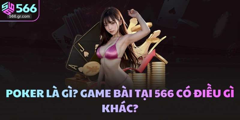Poker là gì? Game bài tại 566 có điều gì khác?