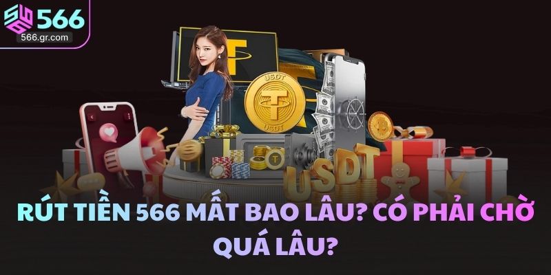 Rút tiền 566 mất bao lâu? Có phải chờ quá lâu?